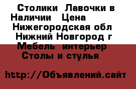 Столики, Лавочки в Наличии › Цена ­ 1 250 - Нижегородская обл., Нижний Новгород г. Мебель, интерьер » Столы и стулья   